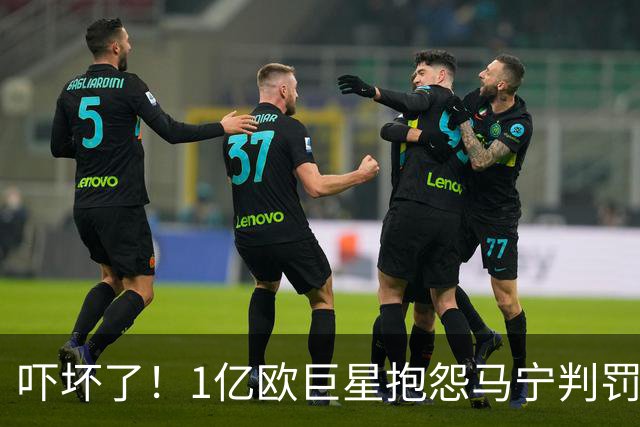 吓坏了！1亿欧巨星抱怨马宁判罚，被马宁点名叫过来，赶忙赔不是